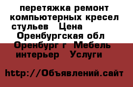 перетяжка ремонт компьютерных кресел,стульев › Цена ­ 1 500 - Оренбургская обл., Оренбург г. Мебель, интерьер » Услуги   